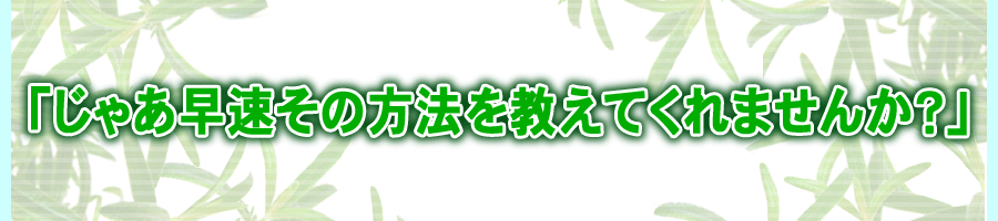 「じゃあ早速その方法を教えてくれませんか?」